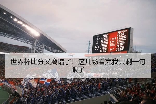 世界杯比分又离谱了！这几场看完我只剩一句服了 - leyu