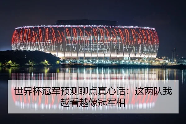 世界杯冠军预测聊点真心话：这两队我越看越像冠军相 | leyu