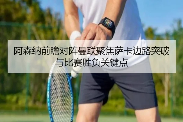 阿森纳前瞻对阵曼联聚焦萨卡边路突破与比赛胜负关键点 | leyu