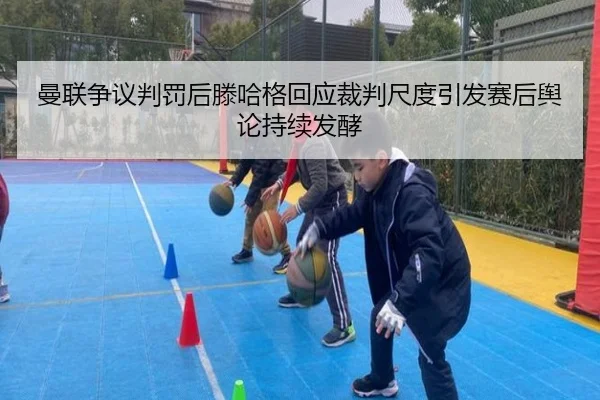 曼联争议判罚后滕哈格回应裁判尺度引发赛后舆论持续发酵 | leyu