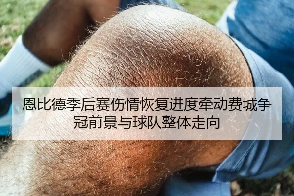恩比德季后赛伤情恢复进度牵动费城争冠前景与球队整体走向 | leyu