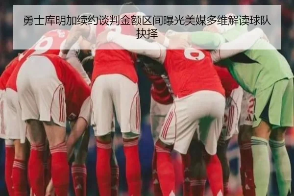 勇士库明加续约谈判金额区间曝光美媒多维解读球队抉择