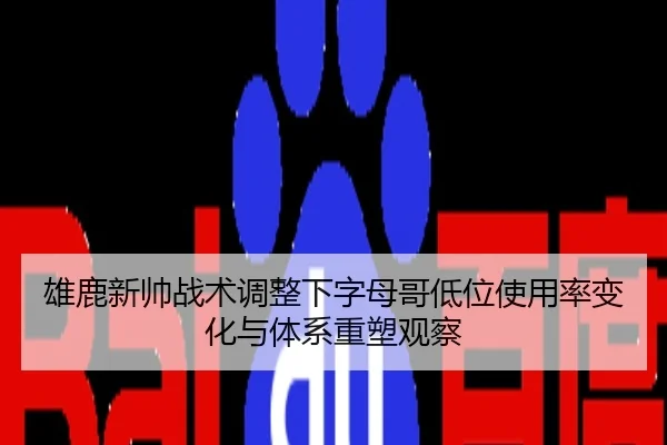 雄鹿新帅战术调整下字母哥低位使用率变化与体系重塑观察 - leyu