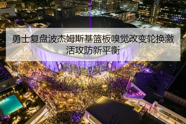 勇士复盘波杰姆斯基篮板嗅觉改变轮换激活攻防新平衡 | leyu