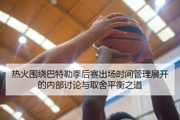 热火围绕巴特勒季后赛出场时间管理展开的内部讨论与取舍平衡之道 | leyu
