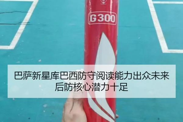 巴萨新星库巴西防守阅读能力出众未来后防核心潜力十足 | leyu