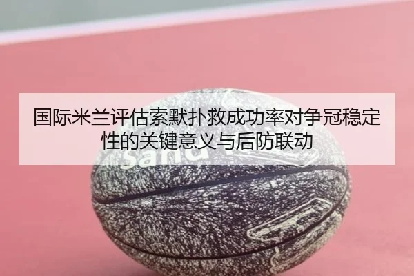 国际米兰评估索默扑救成功率对争冠稳定性的关键意义与后防联动 - leyu