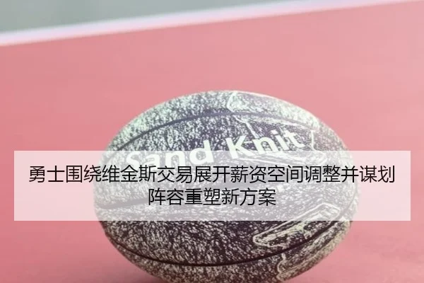 勇士围绕维金斯交易展开薪资空间调整并谋划阵容重塑新方案 - leyu