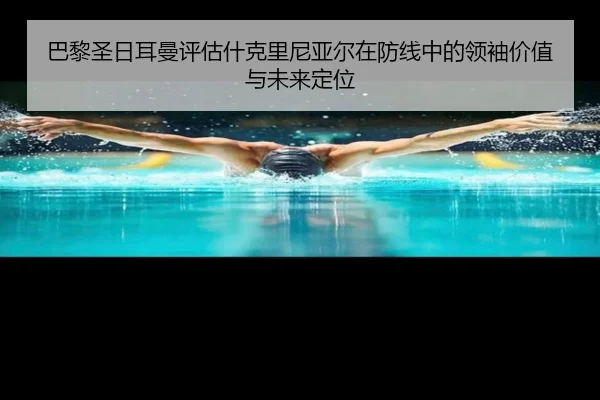 巴黎圣日耳曼评估什克里尼亚尔在防线中的领袖价值与未来定位 - leyu