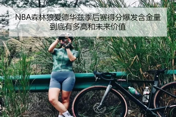 NBA森林狼爱德华兹季后赛得分爆发含金量到底有多高和未来价值 | leyu