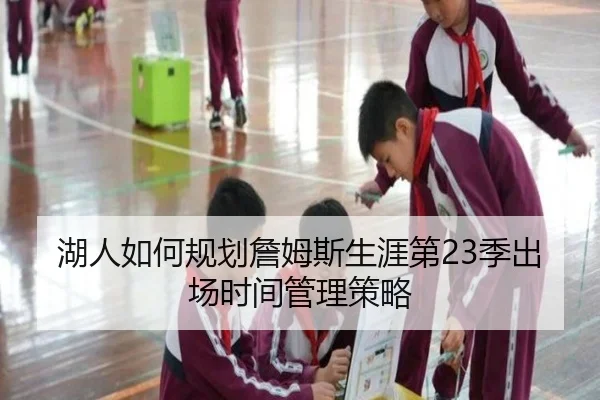 湖人如何规划詹姆斯生涯第23季出场时间管理策略 | leyu