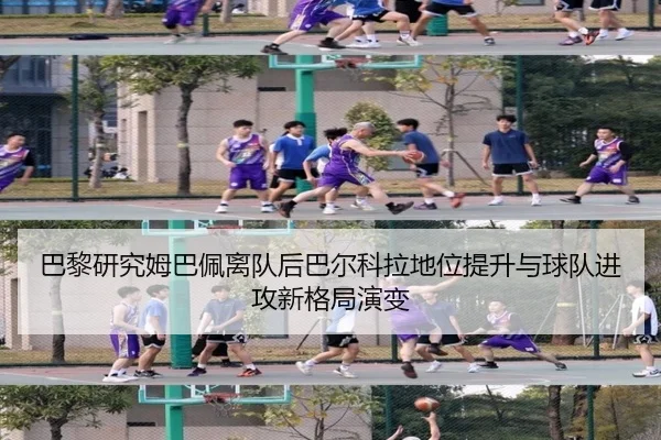 巴黎研究姆巴佩离队后巴尔科拉地位提升与球队进攻新格局演变 | leyu
