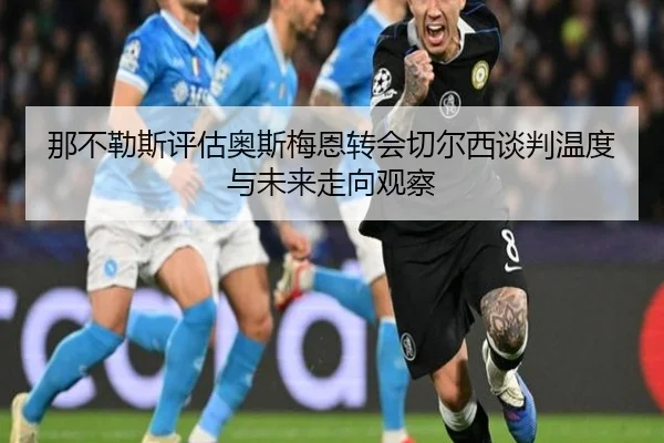 那不勒斯评估奥斯梅恩转会切尔西谈判温度与未来走向观察 | leyu