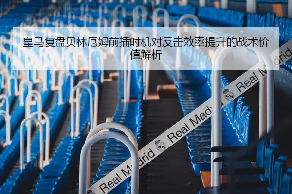皇马复盘贝林厄姆前插时机对反击效率提升的战术价值解析 | leyu