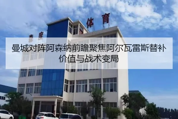 曼城对阵阿森纳前瞻聚焦阿尔瓦雷斯替补价值与战术变局 | leyu