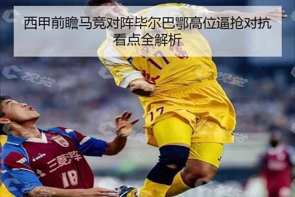 西甲前瞻马竞对阵毕尔巴鄂高位逼抢对抗看点全解析 - leyu