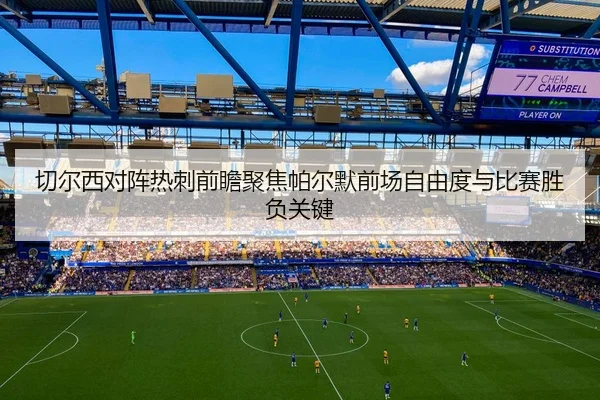 切尔西对阵热刺前瞻聚焦帕尔默前场自由度与比赛胜负关键 | leyu