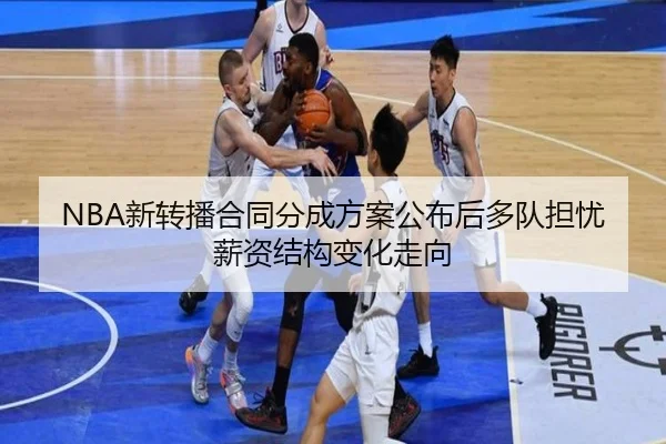 NBA新转播合同分成方案公布后多队担忧薪资结构变化走向 - leyu